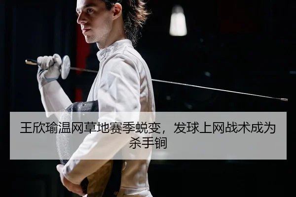 王欣瑜温网草地赛季蜕变，发球上网战术成为杀手锏
